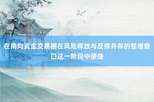 在南向资金交易圈在风险释放与反弹并存的整理窗口这一阶段中便捷