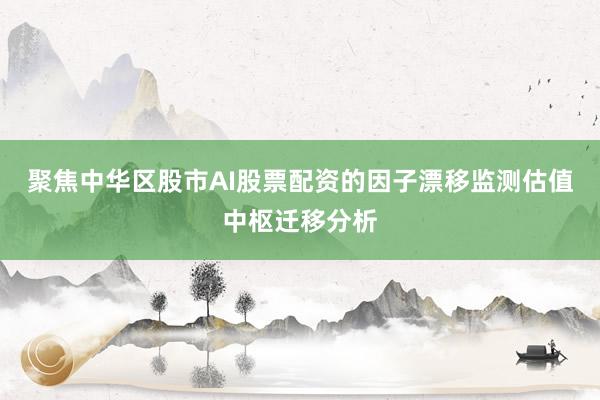 聚焦中华区股市AI股票配资的因子漂移监测估值中枢迁移分析