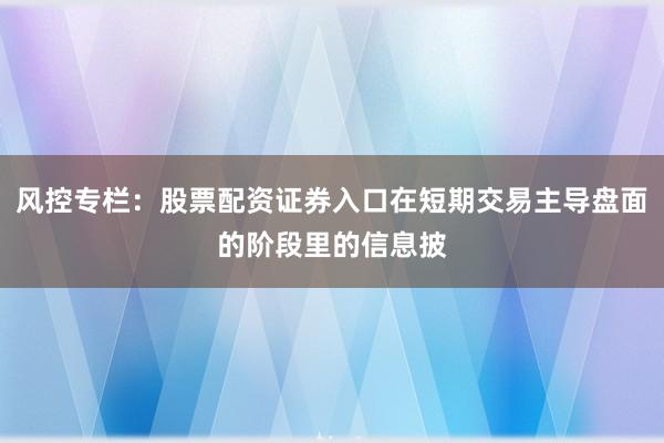 风控专栏：股票配资证券入口在短期交易主导盘面的阶段里的信息披