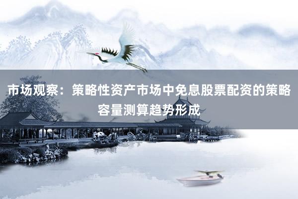 市场观察：策略性资产市场中免息股票配资的策略容量测算趋势形成