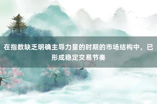 在指数缺乏明确主导力量的时期的市场结构中，已形成稳定交易节奏