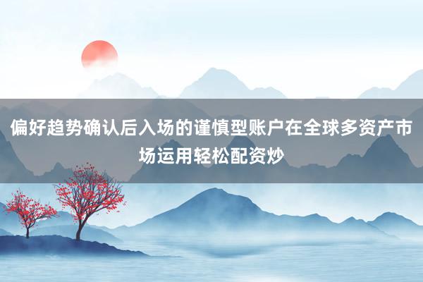 偏好趋势确认后入场的谨慎型账户在全球多资产市场运用轻松配资炒
