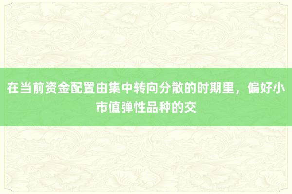 在当前资金配置由集中转向分散的时期里，偏好小市值弹性品种的交