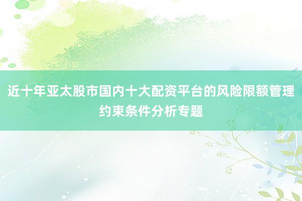 近十年亚太股市国内十大配资平台的风险限额管理约束条件分析专题