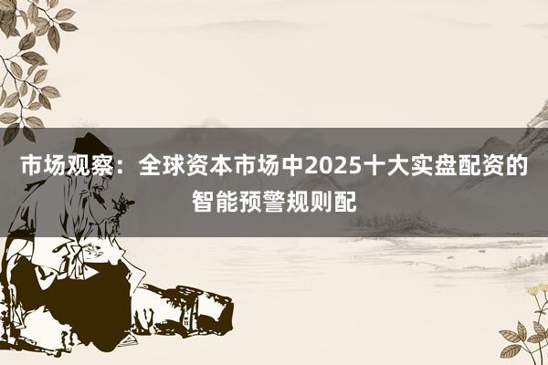 市场观察：全球资本市场中2025十大实盘配资的智能预警规则配