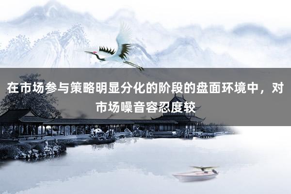 在市场参与策略明显分化的阶段的盘面环境中，对市场噪音容忍度较