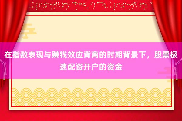 在指数表现与赚钱效应背离的时期背景下，股票极速配资开户的资金