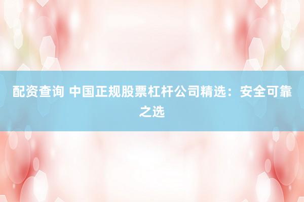 配资查询 中国正规股票杠杆公司精选：安全可靠之选