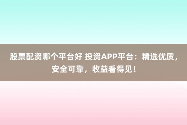 股票配资哪个平台好 投资APP平台：精选优质，安全可靠，收益看得见！
