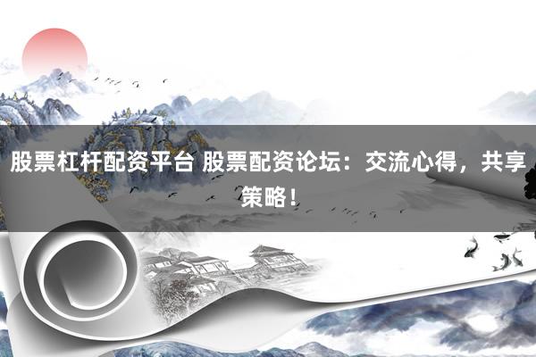 股票杠杆配资平台 股票配资论坛：交流心得，共享策略！