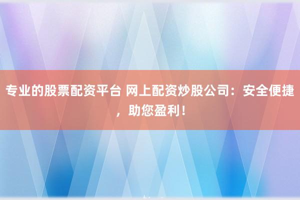 专业的股票配资平台 网上配资炒股公司：安全便捷，助您盈利！