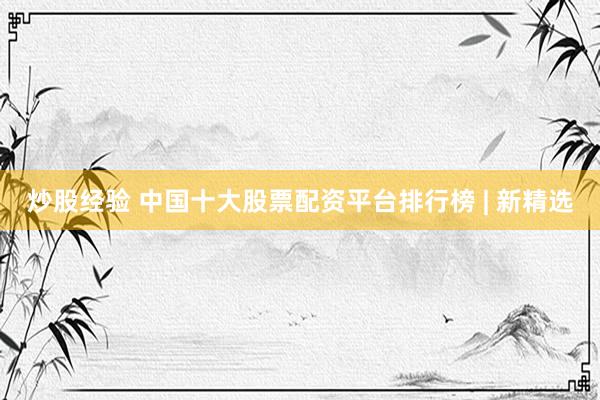 炒股经验 中国十大股票配资平台排行榜 | 新精选