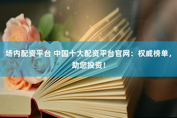 场内配资平台 中国十大配资平台官网：权威榜单，助您投资！
