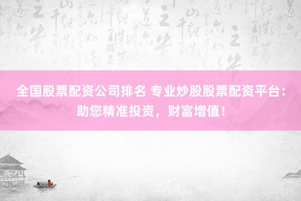 全国股票配资公司排名 专业炒股股票配资平台：助您精准投资，财富增值！