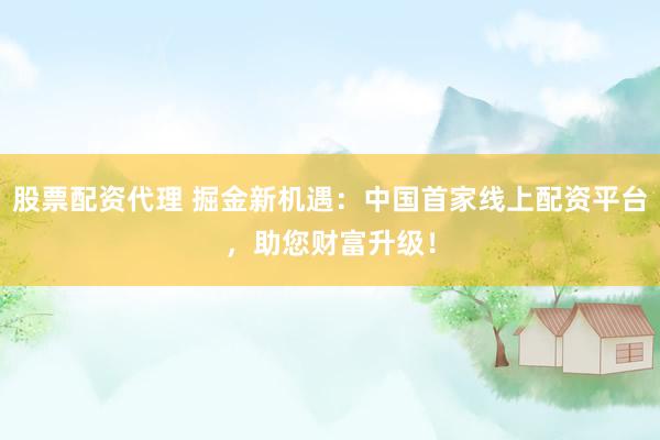 股票配资代理 掘金新机遇：中国首家线上配资平台，助您财富升级！
