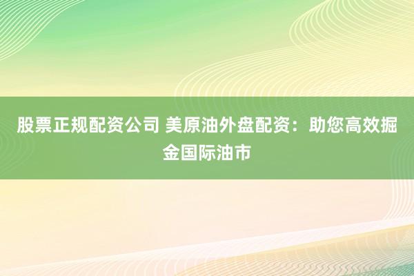 股票正规配资公司 美原油外盘配资：助您高效掘金国际油市