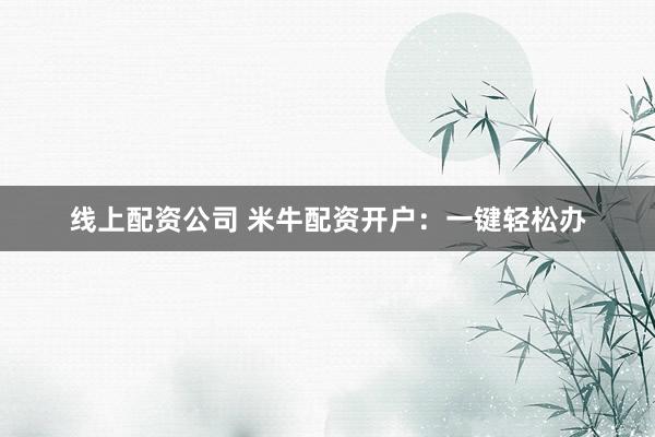 线上配资公司 米牛配资开户：一键轻松办