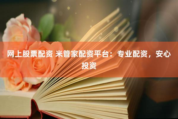 网上股票配资 米管家配资平台：专业配资，安心投资