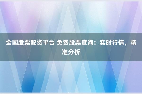 全国股票配资平台 免费股票查询：实时行情，精准分析