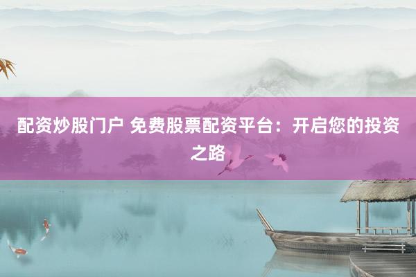 配资炒股门户 免费股票配资平台：开启您的投资之路
