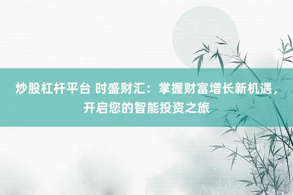 炒股杠杆平台 时盛财汇：掌握财富增长新机遇，开启您的智能投资之旅