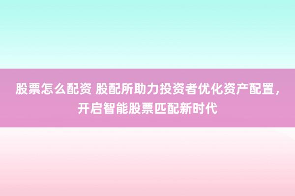 股票怎么配资 股配所助力投资者优化资产配置，开启智能股票匹配新时代