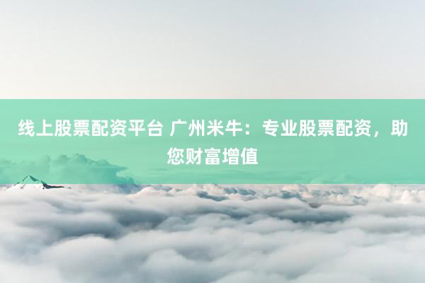 线上股票配资平台 广州米牛：专业股票配资，助您财富增值