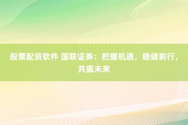股票配资软件 国联证券：把握机遇，稳健前行，共赢未来