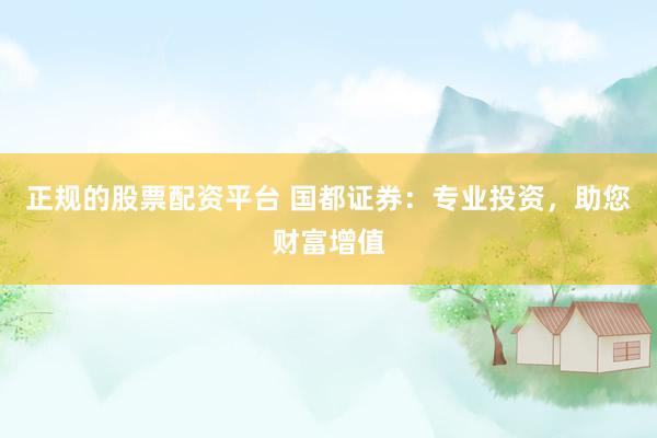 正规的股票配资平台 国都证券：专业投资，助您财富增值