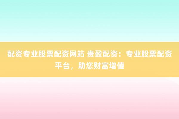 配资专业股票配资网站 贵盈配资：专业股票配资平台，助您财富增值