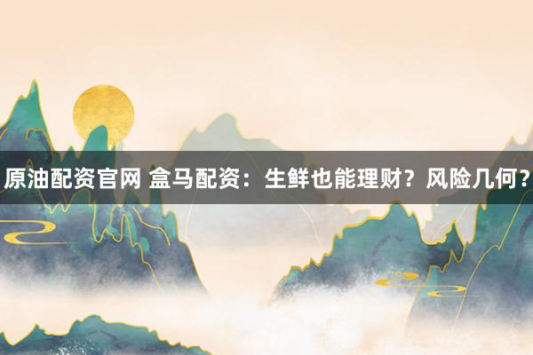 原油配资官网 盒马配资：生鲜也能理财？风险几何？