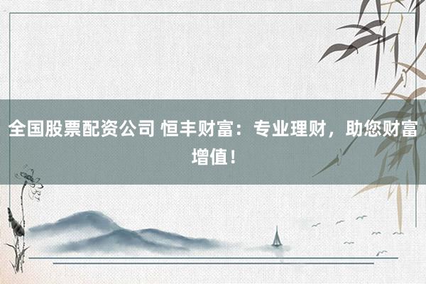 全国股票配资公司 恒丰财富：专业理财，助您财富增值！