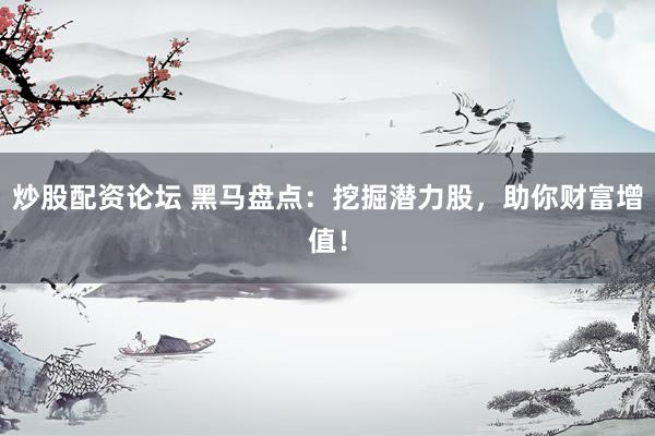 炒股配资论坛 黑马盘点：挖掘潜力股，助你财富增值！