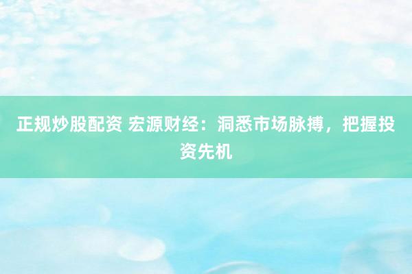 正规炒股配资 宏源财经：洞悉市场脉搏，把握投资先机