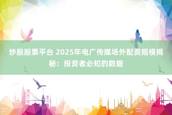 炒股股票平台 2025年电广传媒场外配资规模揭秘：投资者必知的数据
