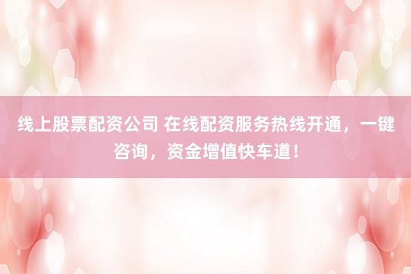 线上股票配资公司 在线配资服务热线开通，一键咨询，资金增值快车道！