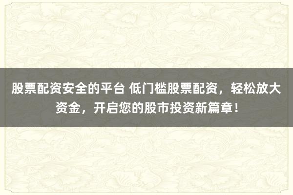 股票配资安全的平台 低门槛股票配资，轻松放大资金，开启您的股市投资新篇章！
