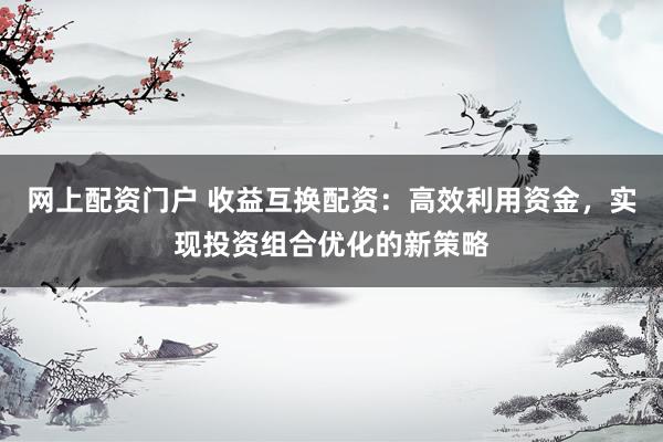 网上配资门户 收益互换配资：高效利用资金，实现投资组合优化的新策略