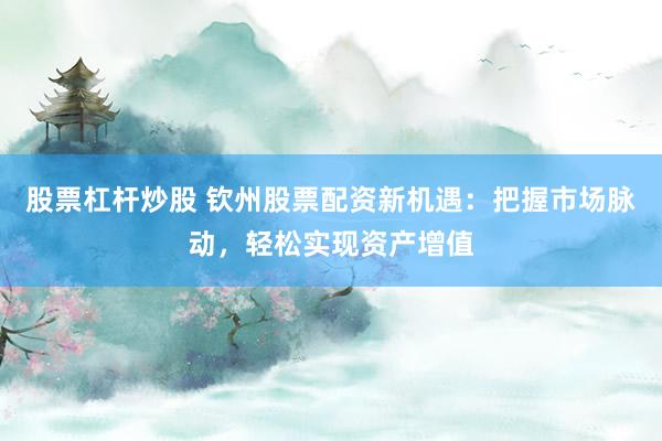 股票杠杆炒股 钦州股票配资新机遇:把握市场脉动,轻松实现资产增值