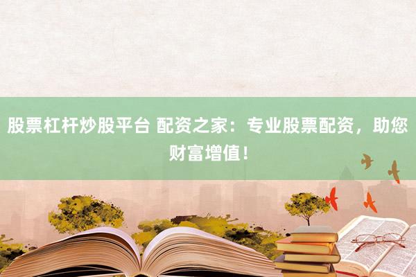 股票杠杆炒股平台 配资之家：专业股票配资，助您财富增值！