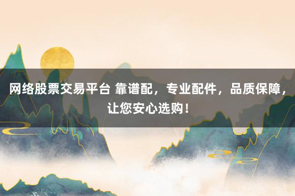 网络股票交易平台 靠谱配，专业配件，品质保障，让您安心选购！
