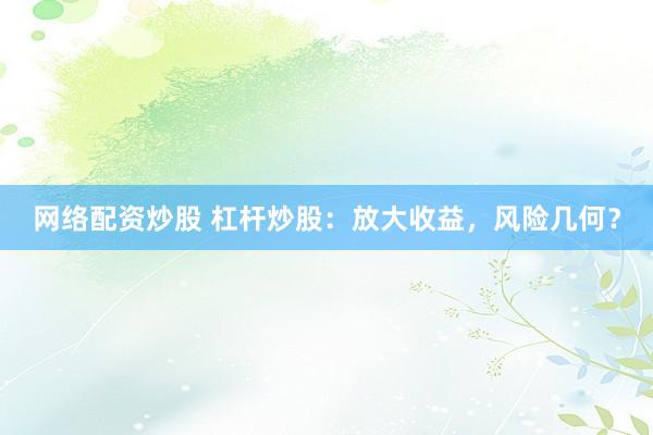 网络配资炒股 杠杆炒股：放大收益，风险几何？