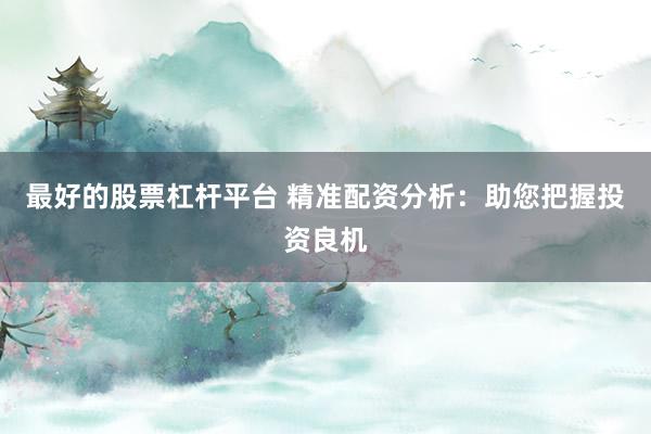 最好的股票杠杆平台 精准配资分析：助您把握投资良机