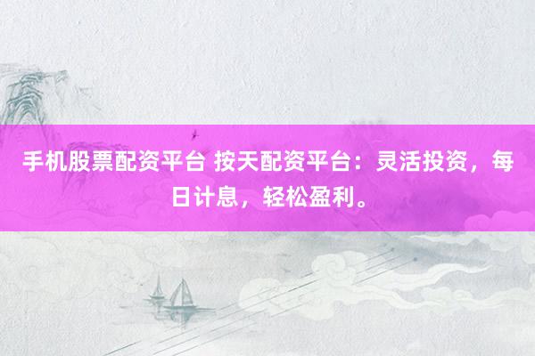 手机股票配资平台 按天配资平台：灵活投资，每日计息，轻松盈利。
