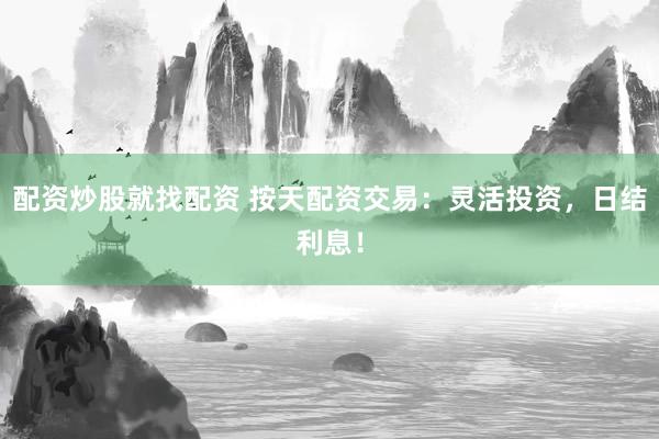 配资炒股就找配资 按天配资交易：灵活投资，日结利息！