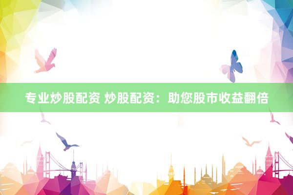 专业炒股配资 炒股配资：助您股市收益翻倍