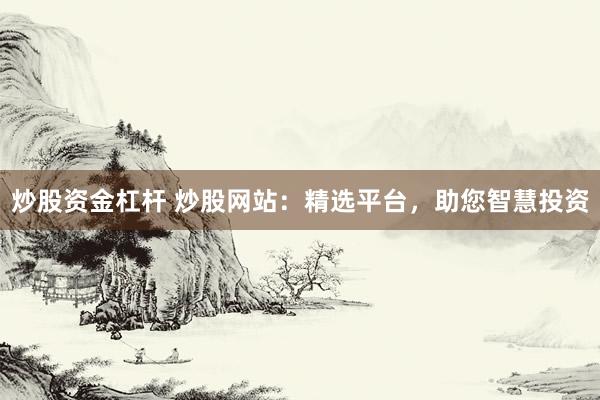 炒股资金杠杆 炒股网站：精选平台，助您智慧投资