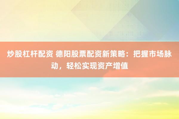 炒股杠杆配资 德阳股票配资新策略:把握市场脉动,轻松实现资产增值