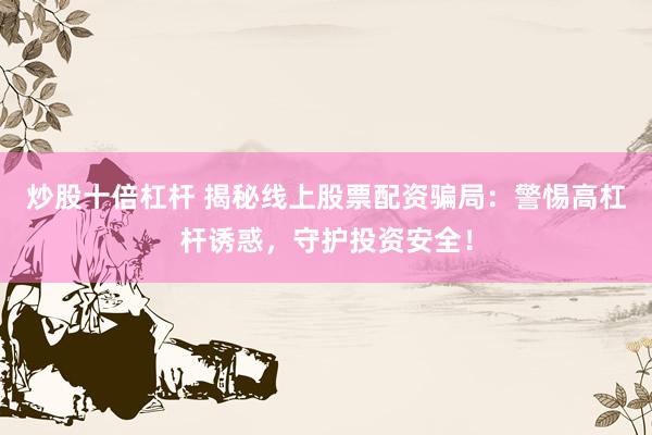 炒股十倍杠杆 揭秘线上股票配资骗局：警惕高杠杆诱惑，守护投资安全！