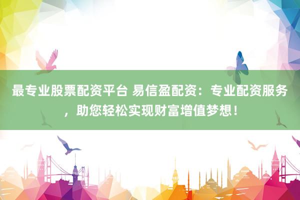 最专业股票配资平台 易信盈配资：专业配资服务，助您轻松实现财富增值梦想！